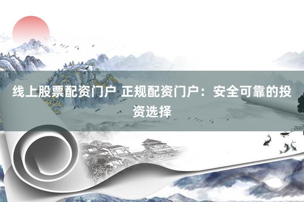 线上股票配资门户 正规配资门户：安全可靠的投资选择