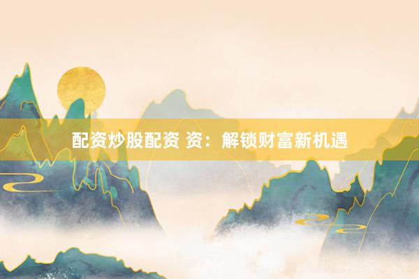 配资炒股配资 资：解锁财富新机遇