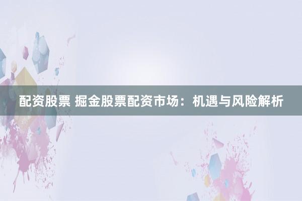 配资股票 掘金股票配资市场：机遇与风险解析