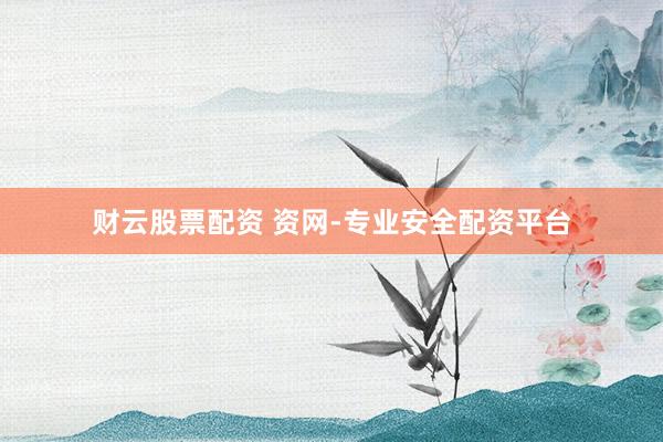 财云股票配资 资网-专业安全配资平台