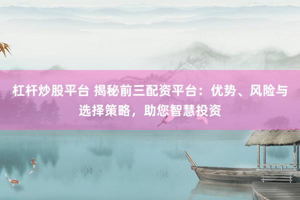 杠杆炒股平台 揭秘前三配资平台：优势、风险与选择策略，助您智慧投资