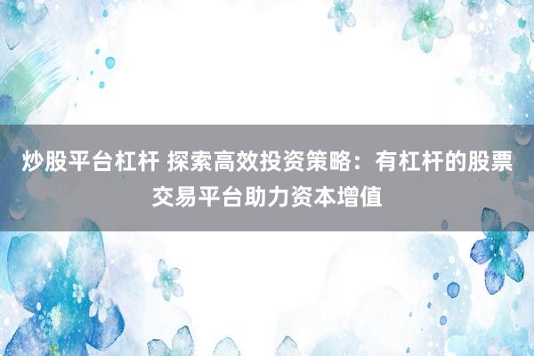 炒股平台杠杆 探索高效投资策略：有杠杆的股票交易平台助力资本增值