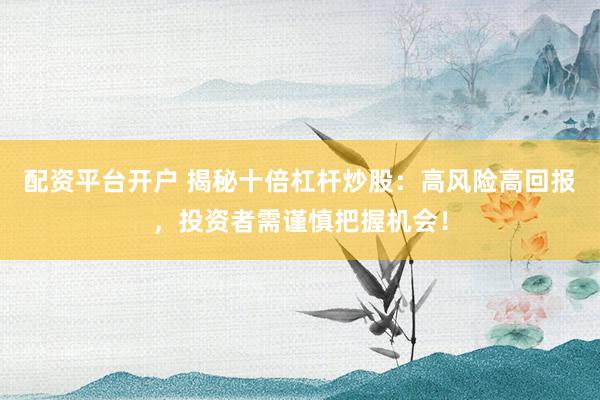 配资平台开户 揭秘十倍杠杆炒股：高风险高回报，投资者需谨慎把握机会！
