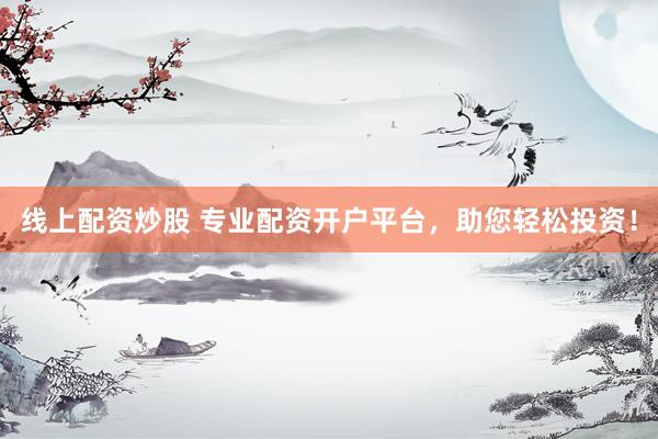 线上配资炒股 专业配资开户平台，助您轻松投资！