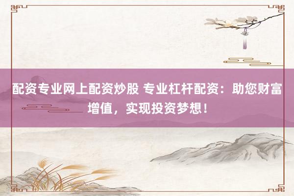 配资专业网上配资炒股 专业杠杆配资：助您财富增值，实现投资梦想！