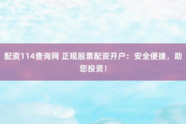 配资114查询网 正规股票配资开户：安全便捷，助您投资！