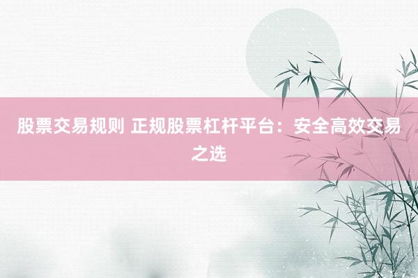 股票交易规则 正规股票杠杆平台：安全高效交易之选