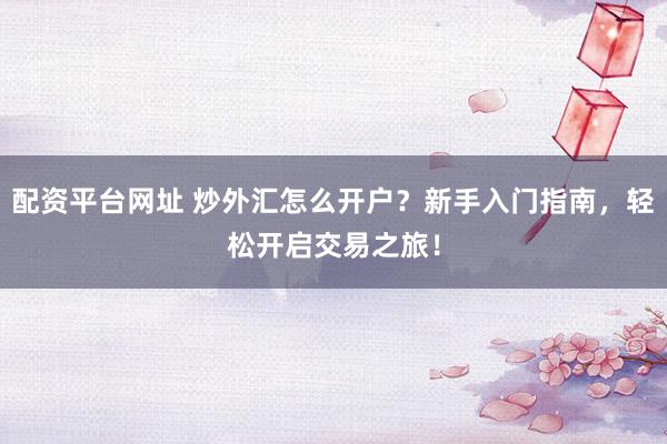 配资平台网址 炒外汇怎么开户？新手入门指南，轻松开启交易之旅！