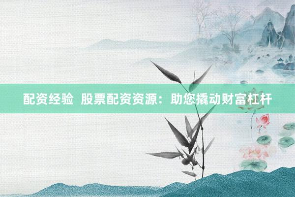 配资经验 股票配资资源:助您撬动财富杠杆