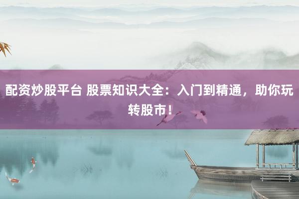 配资炒股平台 股票知识大全：入门到精通，助你玩转股市！