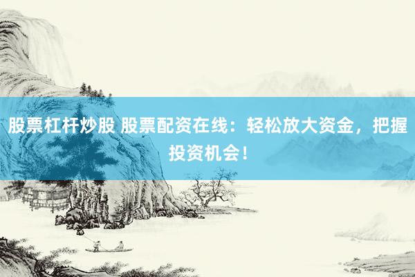 股票杠杆炒股 股票配资在线：轻松放大资金，把握投资机会！
