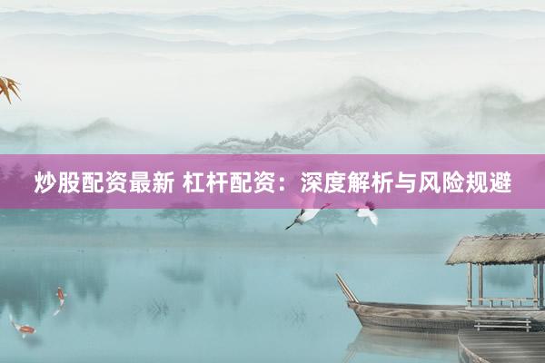 炒股配资最新 杠杆配资：深度解析与风险规避