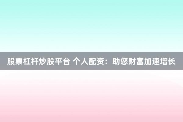 股票杠杆炒股平台 个人配资：助您财富加速增长