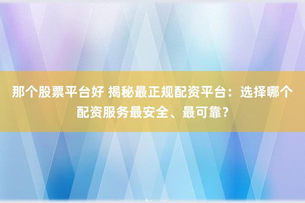 那个股票平台好 揭秘最正规配资平台:选择哪个配资服务最安全、最可靠?
