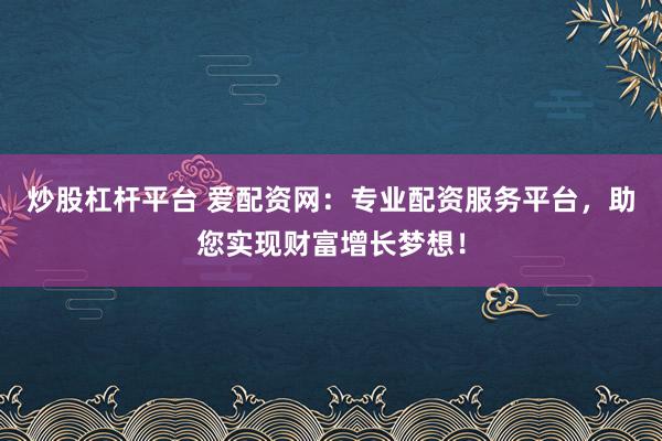 炒股杠杆平台 爱配资网:专业配资服务平台,助您实现财富增长梦想!