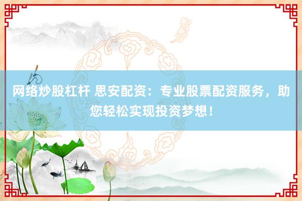 网络炒股杠杆 思安配资：专业股票配资服务，助您轻松实现投资梦想！