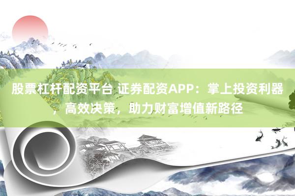 股票杠杆配资平台 证券配资APP:掌上投资利器,高效决策,助力财富增值新路径