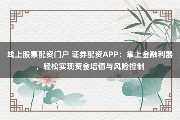 线上股票配资门户 证券配资APP：掌上金融利器，轻松实现资金增值与风险控制
