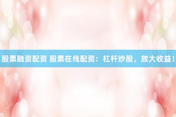 股票融资配资 股票在线配资:杠杆炒股,放大收益!