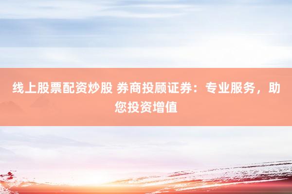 线上股票配资炒股 券商投顾证券：专业服务，助您投资增值