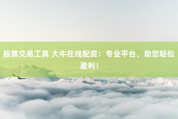 股票交易工具 大牛在线配资:专业平台,助您轻松盈利!