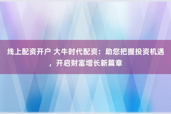 线上配资开户 大牛时代配资:助您把握投资机遇,开启财富增长新篇章