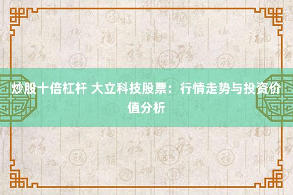 炒股十倍杠杆 大立科技股票:行情走势与投资价值分析