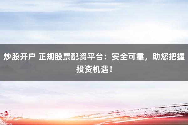 炒股开户 正规股票配资平台：安全可靠，助您把握投资机遇！