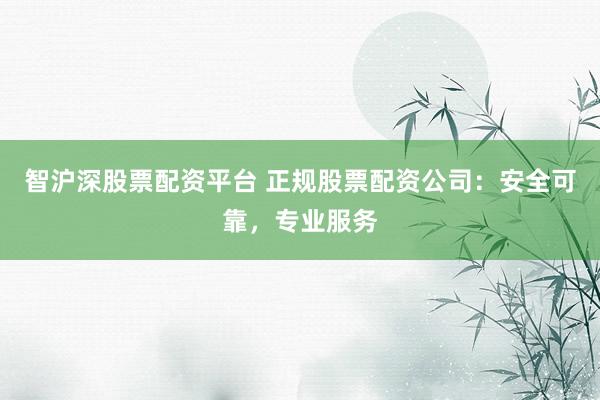 智沪深股票配资平台 正规股票配资公司:安全可靠,专业服务