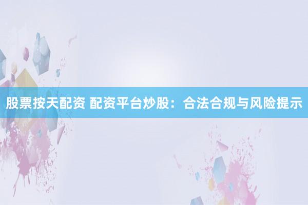 股票按天配资 配资平台炒股：合法合规与风险提示