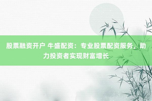 股票融资开户 牛盛配资：专业股票配资服务，助力投资者实现财富增长