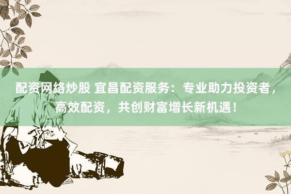 配资网络炒股 宜昌配资服务：专业助力投资者，高效配资，共创财富增长新机遇！