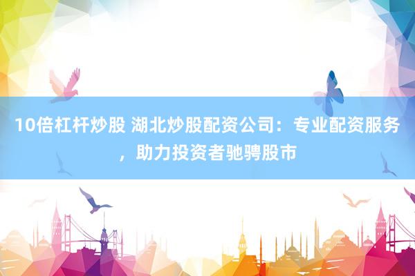 10倍杠杆炒股 湖北炒股配资公司：专业配资服务，助力投资者驰骋股市