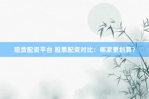 现货配资平台 股票配资对比：哪家更划算？