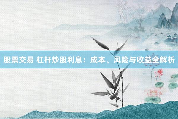 股票交易 杠杆炒股利息：成本、风险与收益全解析