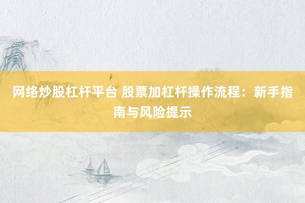 网络炒股杠杆平台 股票加杠杆操作流程：新手指南与风险提示