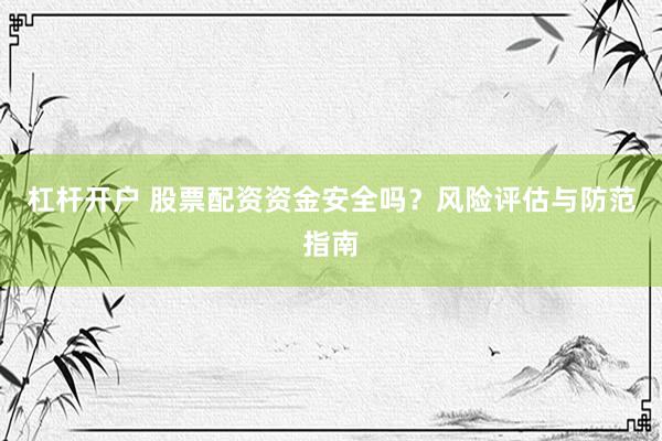 杠杆开户 股票配资资金安全吗？风险评估与防范指南