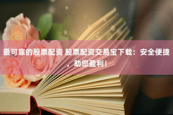 最可靠的股票配资 股票配资交易宝下载：安全便捷，助您盈利！