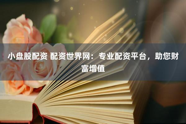 小盘股配资 配资世界网：专业配资平台，助您财富增值