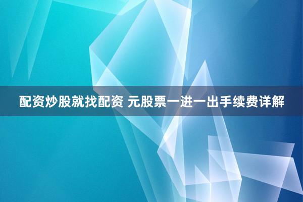 配资炒股就找配资 元股票一进一出手续费详解