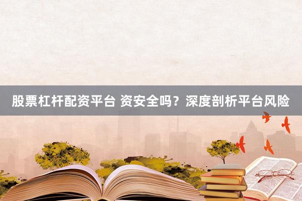 股票杠杆配资平台 资安全吗？深度剖析平台风险