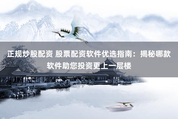 正规炒股配资 股票配资软件优选指南：揭秘哪款软件助您投资更上一层楼