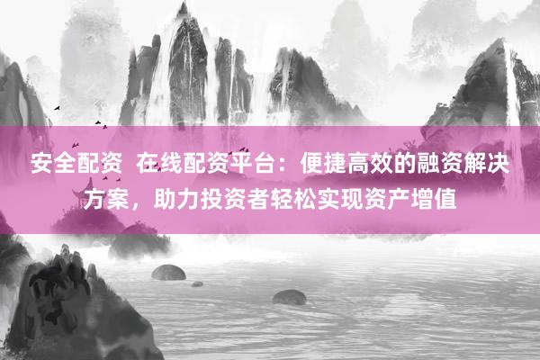 安全配资  在线配资平台：便捷高效的融资解决方案，助力投资者轻松实现资产增值
