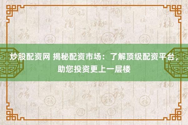 炒股配资网 揭秘配资市场：了解顶级配资平台，助您投资更上一层楼