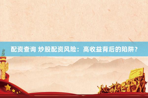 配资查询 炒股配资风险：高收益背后的陷阱？