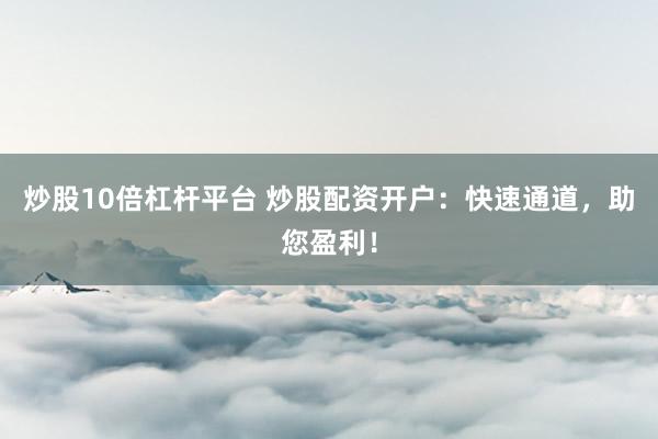 炒股10倍杠杆平台 炒股配资开户：快速通道，助您盈利！