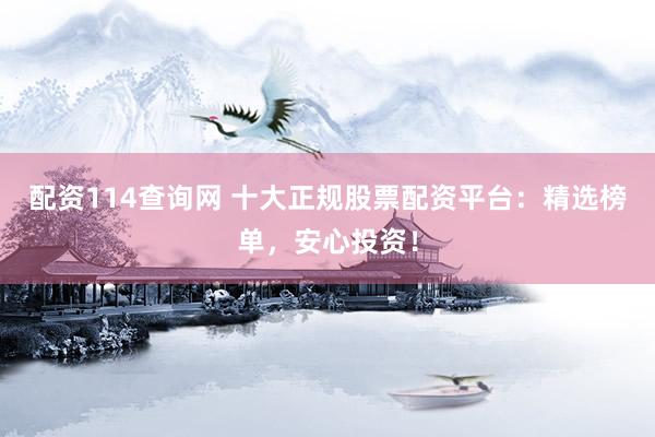 配资114查询网 十大正规股票配资平台：精选榜单，安心投资！