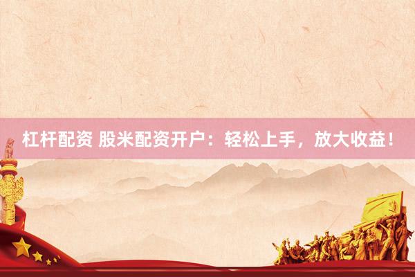 杠杆配资 股米配资开户：轻松上手，放大收益！