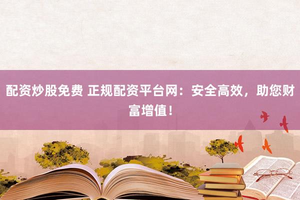 配资炒股免费 正规配资平台网：安全高效，助您财富增值！