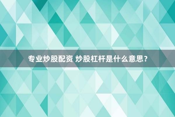 专业炒股配资 炒股杠杆是什么意思？